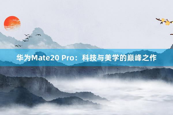 华为Mate20 Pro：科技与美学的巅峰之作